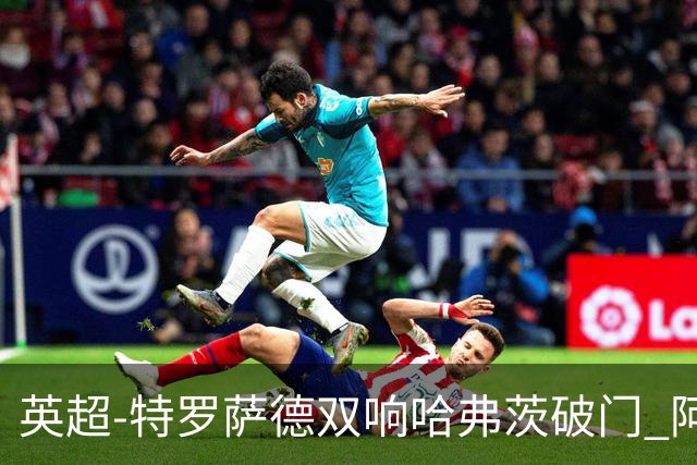 英超-特罗萨德双响哈弗茨破门 阿森纳4-2莱斯特