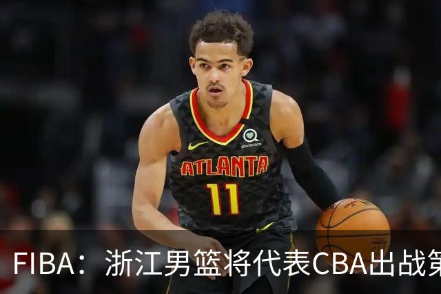 FIBA：浙江男篮将代表CBA出战第33届洲际杯